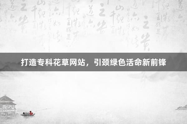 打造专科花草网站，引颈绿色活命新前锋