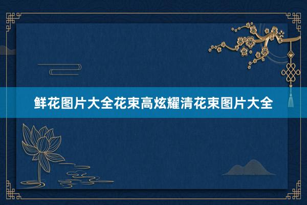鲜花图片大全花束高炫耀清花束图片大全