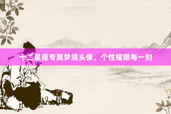 十二星座专属梦境头像，个性耀眼每一刻