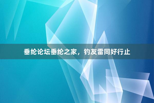 垂纶论坛垂纶之家，钓友雷同好行止