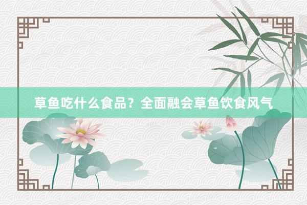 草鱼吃什么食品？全面融会草鱼饮食风气