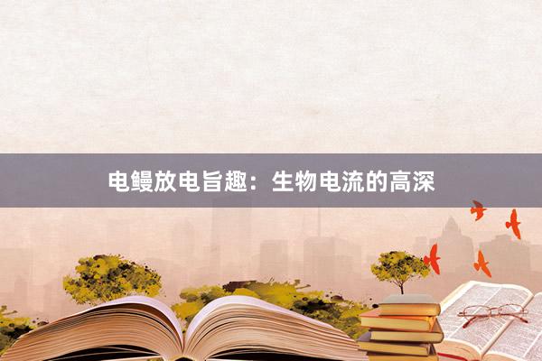电鳗放电旨趣：生物电流的高深