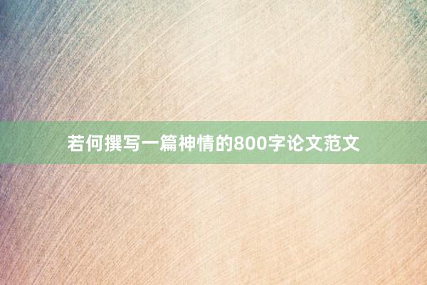 若何撰写一篇神情的800字论文范文